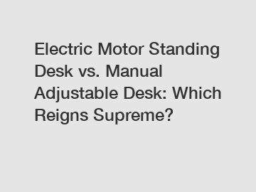 Electric Motor Standing Desk vs. Manual Adjustable Desk: Which Reigns Supreme?