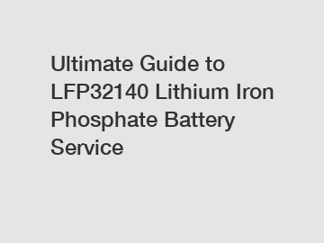 Ultimate Guide to LFP32140 Lithium Iron Phosphate Battery Service