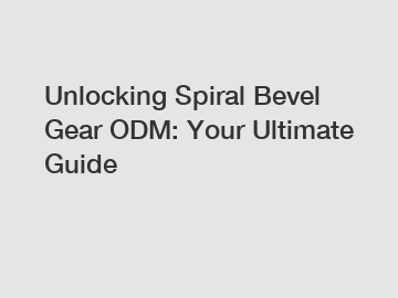 Unlocking Spiral Bevel Gear ODM: Your Ultimate Guide