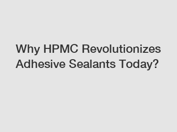 Why HPMC Revolutionizes Adhesive Sealants Today?