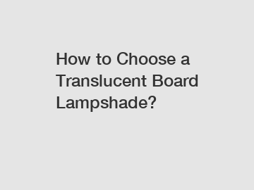 How to Choose a Translucent Board Lampshade?