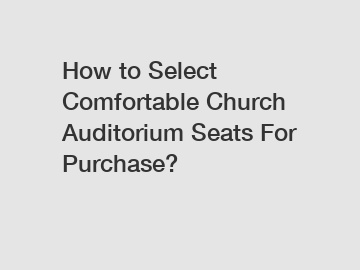 How to Select Comfortable Church Auditorium Seats For Purchase?