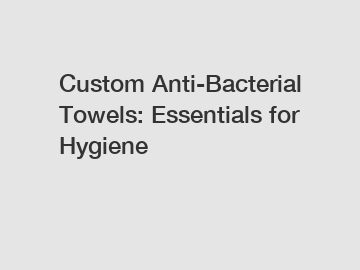 Custom Anti-Bacterial Towels: Essentials for Hygiene