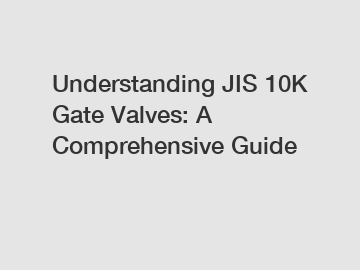 Understanding JIS 10K Gate Valves: A Comprehensive Guide