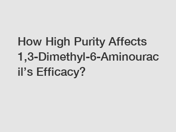 How High Purity Affects 1,3-Dimethyl-6-Aminouracil&rsquo;s Efficacy?