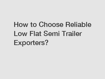 How to Choose Reliable Low Flat Semi Trailer Exporters?