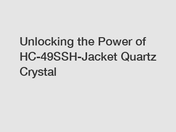 Unlocking the Power of HC-49SSH-Jacket Quartz Crystal