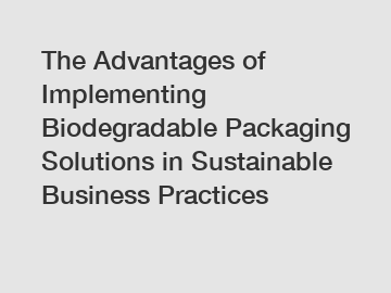 The Advantages of Implementing Biodegradable Packaging Solutions in Sustainable Business Practices