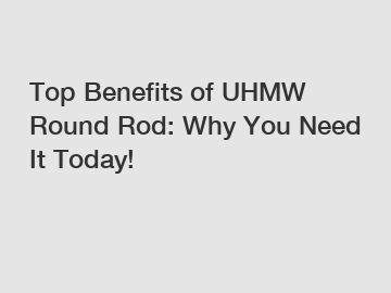 Top Benefits of UHMW Round Rod: Why You Need It Today!