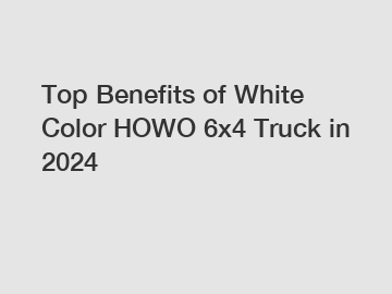 Top Benefits of White Color HOWO 6x4 Truck in 2024