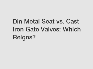 Din Metal Seat vs. Cast Iron Gate Valves: Which Reigns?