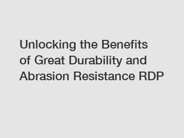 Unlocking the Benefits of Great Durability and Abrasion Resistance RDP