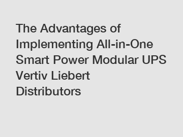 The Advantages of Implementing All-in-One Smart Power Modular UPS Vertiv Liebert Distributors