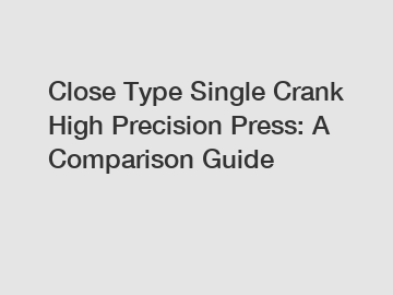 Close Type Single Crank High Precision Press: A Comparison Guide