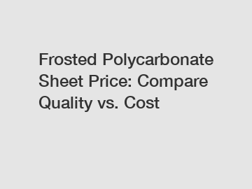 Frosted Polycarbonate Sheet Price: Compare Quality vs. Cost