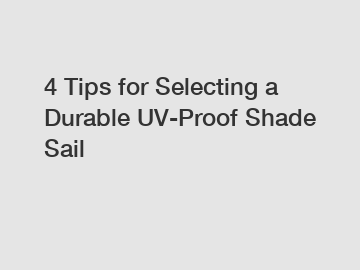4 Tips for Selecting a Durable UV-Proof Shade Sail