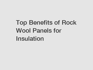 Top Benefits of Rock Wool Panels for Insulation