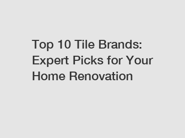 Top 10 Tile Brands: Expert Picks for Your Home Renovation