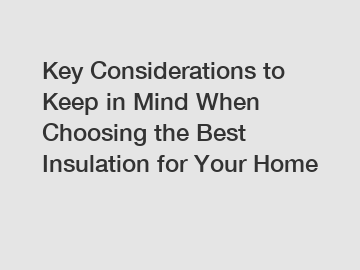 Key Considerations to Keep in Mind When Choosing the Best Insulation for Your Home