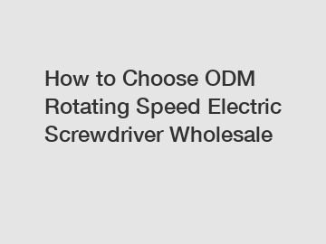 How to Choose ODM Rotating Speed Electric Screwdriver Wholesale