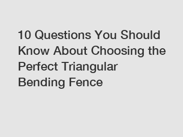 10 Questions You Should Know About Choosing the Perfect Triangular Bending Fence