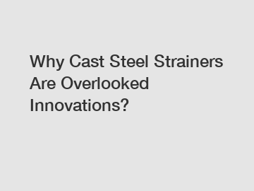 Why Cast Steel Strainers Are Overlooked Innovations?