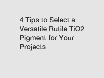 4 Tips to Select a Versatile Rutile TiO2 Pigment for Your Projects