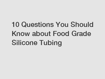 10 Questions You Should Know about Food Grade Silicone Tubing