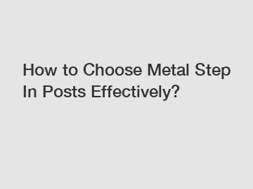 How to Choose Metal Step In Posts Effectively?