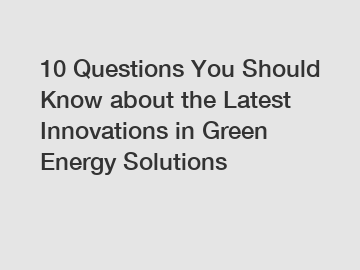 10 Questions You Should Know about the Latest Innovations in Green Energy Solutions