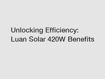 Unlocking Efficiency: Luan Solar 420W Benefits