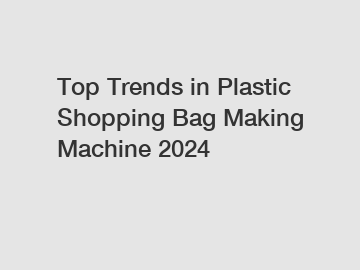 Top Trends in Plastic Shopping Bag Making Machine 2024