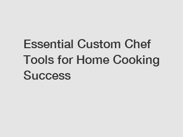 Essential Custom Chef Tools for Home Cooking Success