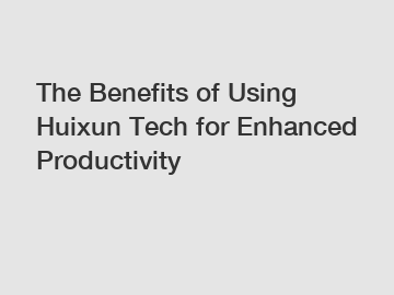 The Benefits of Using Huixun Tech for Enhanced Productivity