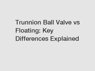 Trunnion Ball Valve vs Floating: Key Differences Explained