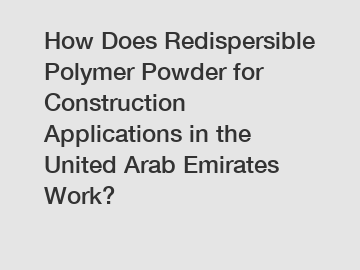 How Does Redispersible Polymer Powder for Construction Applications in the United Arab Emirates Work?