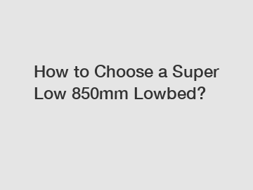 How to Choose a Super Low 850mm Lowbed?