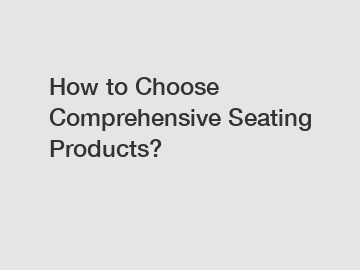 How to Choose Comprehensive Seating Products?