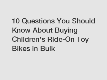 10 Questions You Should Know About Buying Children’s Ride-On Toy Bikes in Bulk