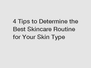 4 Tips to Determine the Best Skincare Routine for Your Skin Type 4 Tips to Determine the Best Skincare Routine for Your Skin Type