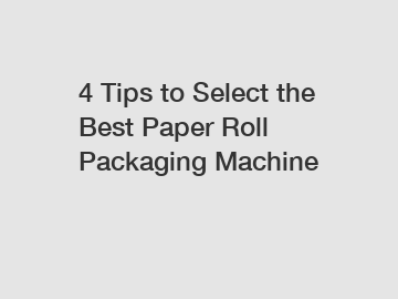 4 Tips to Select the Best Paper Roll Packaging Machine