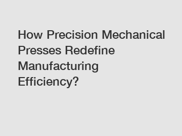 How Precision Mechanical Presses Redefine Manufacturing Efficiency?