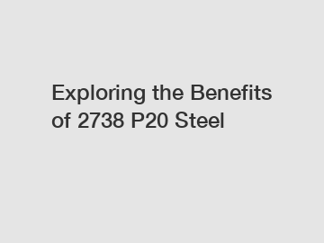 Exploring the Benefits of 2738 P20 Steel