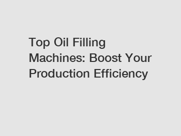 Top Oil Filling Machines: Boost Your Production Efficiency