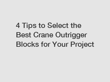 4 Tips to Select the Best Crane Outrigger Blocks for Your Project