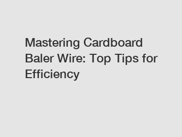 Mastering Cardboard Baler Wire: Top Tips for Efficiency