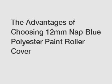 The Advantages of Choosing 12mm Nap Blue Polyester Paint Roller Cover