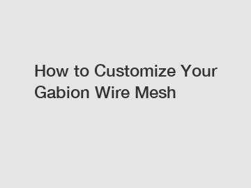 How to Customize Your Gabion Wire Mesh