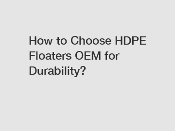 How to Choose HDPE Floaters OEM for Durability?