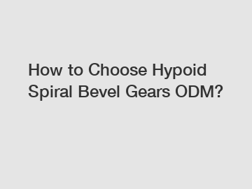 How to Choose Hypoid Spiral Bevel Gears ODM?